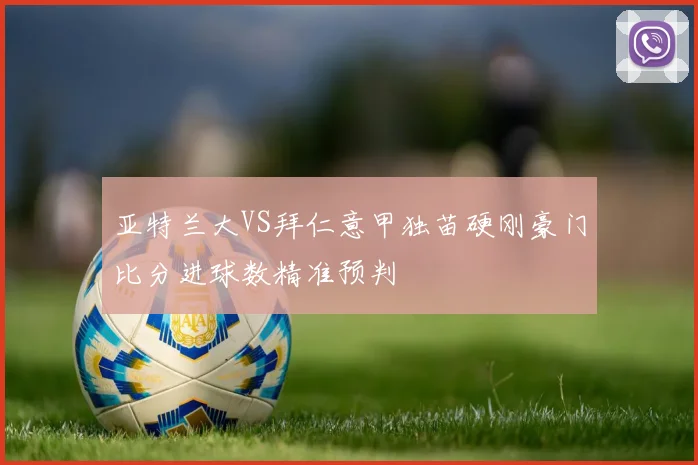 亚特兰大VS拜仁意甲独苗硬刚豪门比分进球数精准预判