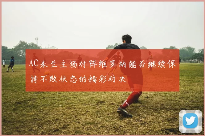 AC米兰主场对阵维罗纳能否继续保持不败状态的精彩对决