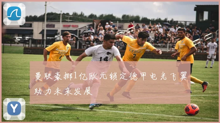 曼联豪掷1亿欧元锁定德甲电光飞翼助力未来发展